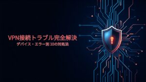 VPNがつながらない・接続できない原因と解決策10選 デバイス・エラー別完全ガイド